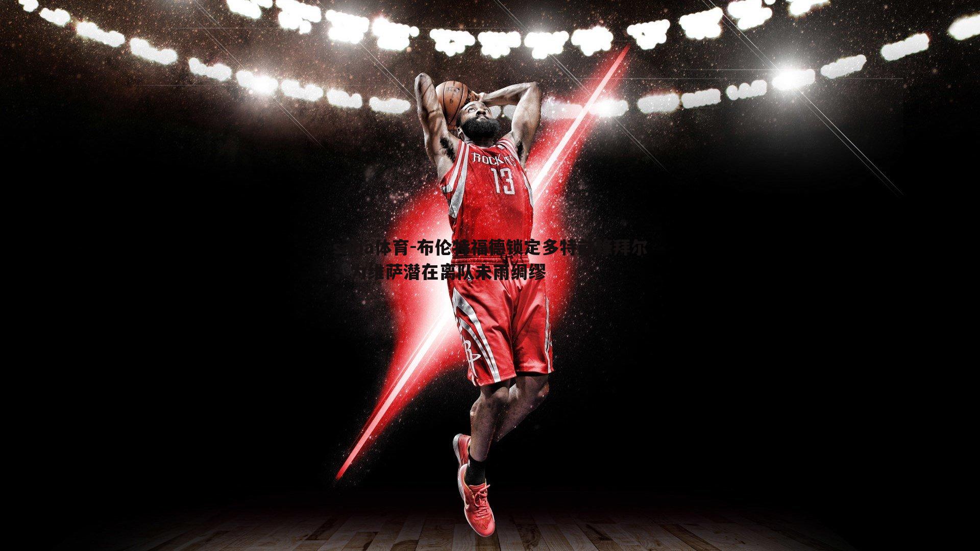 布伦特福德锁定多特前锋拜尔，为维萨潜在离队未雨绸缪