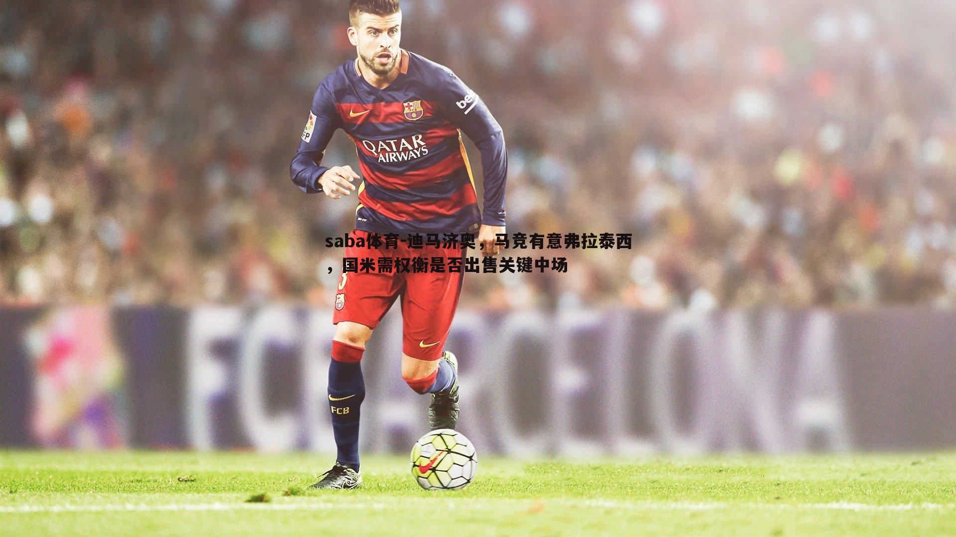 迪马济奥，马竞有意弗拉泰西，国米需权衡是否出售关键中场